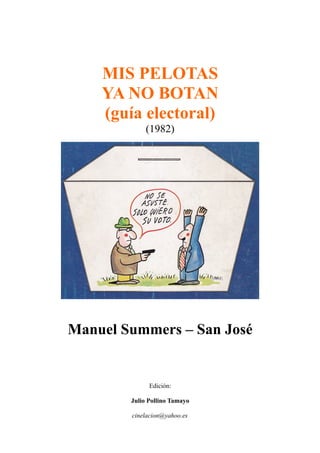 MIS PELOTAS
YA NO BOTAN
(guía electoral)
(1982)
Manuel Summers – San José
Edición:
Julio Pollino Tamayo
cinelacion@yahoo.es
 