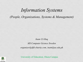 Information Systems
(People, Organizations, Systems & Management)

Inam Ul-Haq
MS Computer Science Sweden
organizer@dfd-charity.com, inam@ue.edu.pk

University of Education, Okara Campus

 