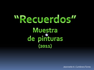 “Recuerdos” Muestra de  pinturas (2011)            Jeannette A. Cumbrera Torres 