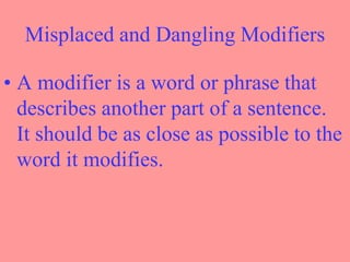 Misplaced and Dangling Modifiers

• A modifier is a word or phrase that
  describes another part of a sentence.
  It should be as close as possible to the
  word it modifies.
 