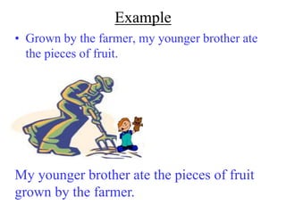 Example
• Grown by the farmer, my younger brother ate
  the pieces of fruit.




My younger brother ate the pieces of fruit
grown by the farmer.
 