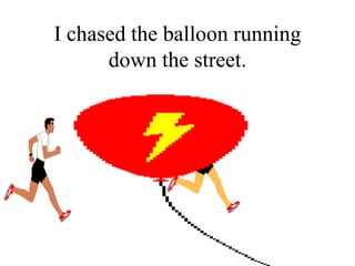 I chased the balloon running
      down the street.
 