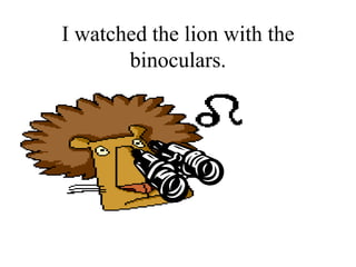 I watched the lion with the
       binoculars.
 