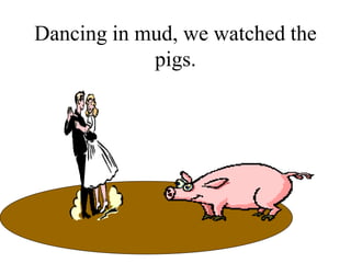 Dancing in mud, we watched the
            pigs.
 