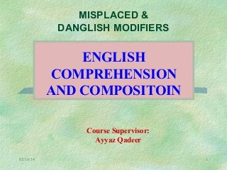 MISPLACED &
DANGLISH MODIFIERS

ENGLISH
COMPREHENSION
AND COMPOSITOIN
Course Supervisor:
Ayyaz Qadeer
02/18/14

1

 