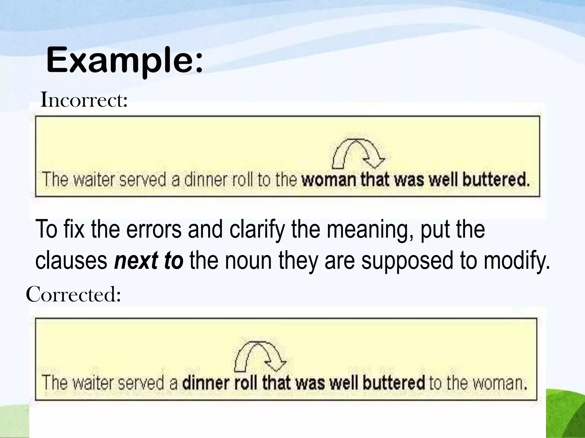 To fix the errors and clarify the meaning, put the
clauses next to the noun they are supposed to modify.
Example:
Incorrect:
Corrected:
 