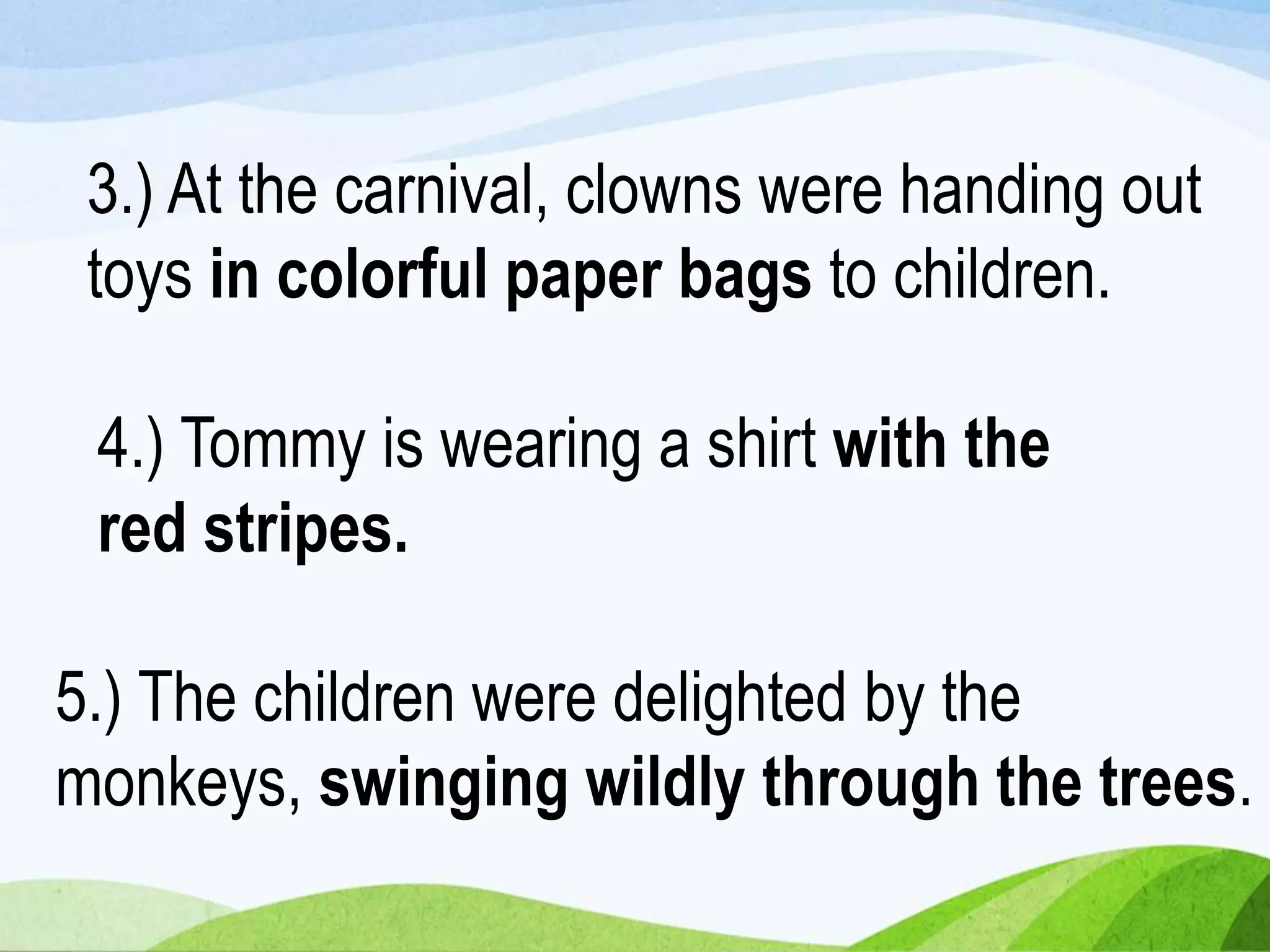 3.) At the carnival, clowns were handing out
toys in colorful paper bags to children.
5.) The children were delighted by the
monkeys, swinging wildly through the trees.
4.) Tommy is wearing a shirt with the
red stripes.
 