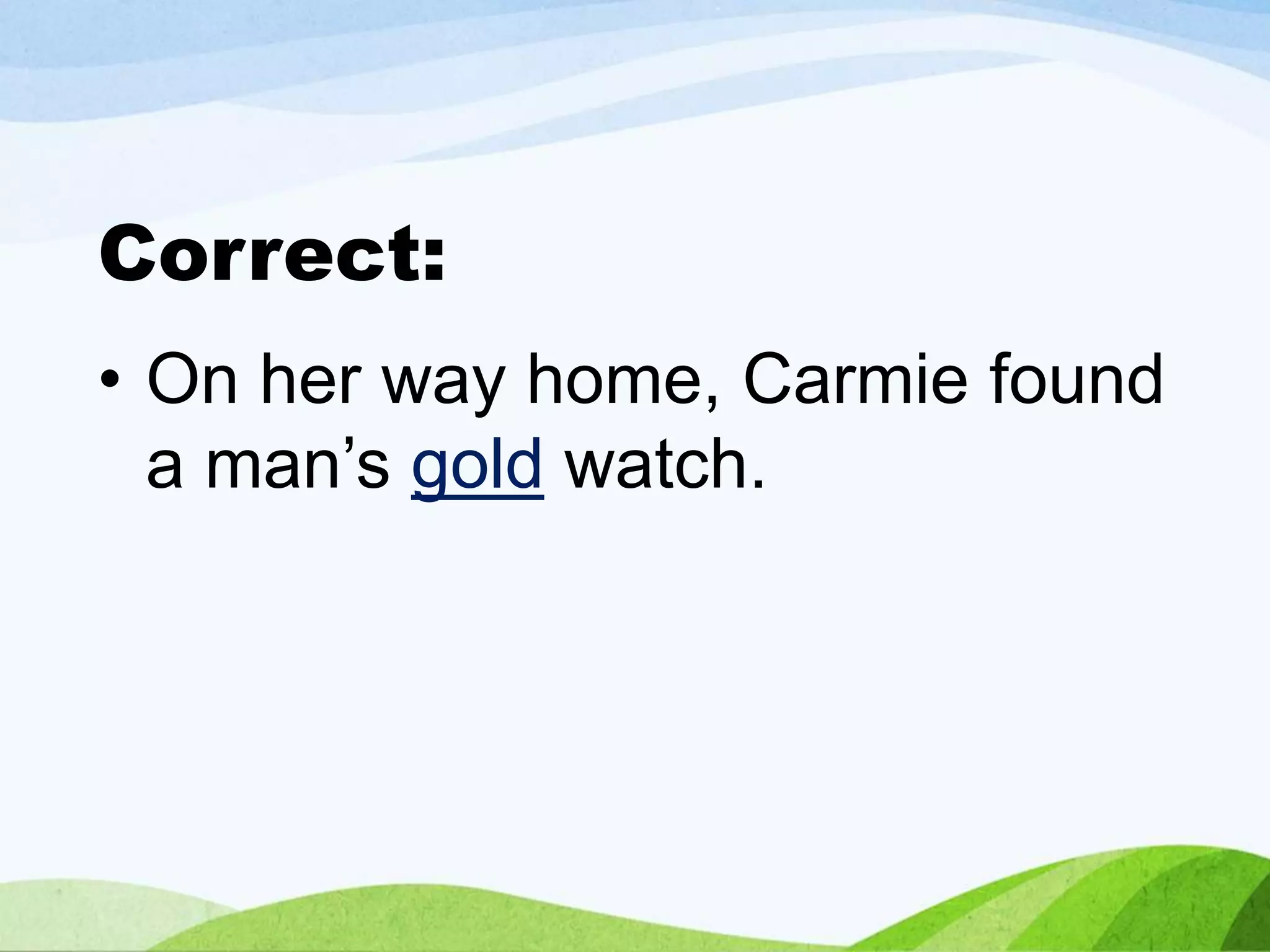 Correct:
• On her way home, Carmie found
a man’s gold watch.
 