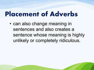 Placement of Adverbs
• can also change meaning in
sentences and also creates a
sentence whose meaning is highly
unlikely or completely ridiculous.
 
