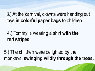 3.) At the carnival, clowns were handing out
toys in colorful paper bags to children.
5.) The children were delighted by the
monkeys, swinging wildly through the trees.
4.) Tommy is wearing a shirt with the
red stripes.
 