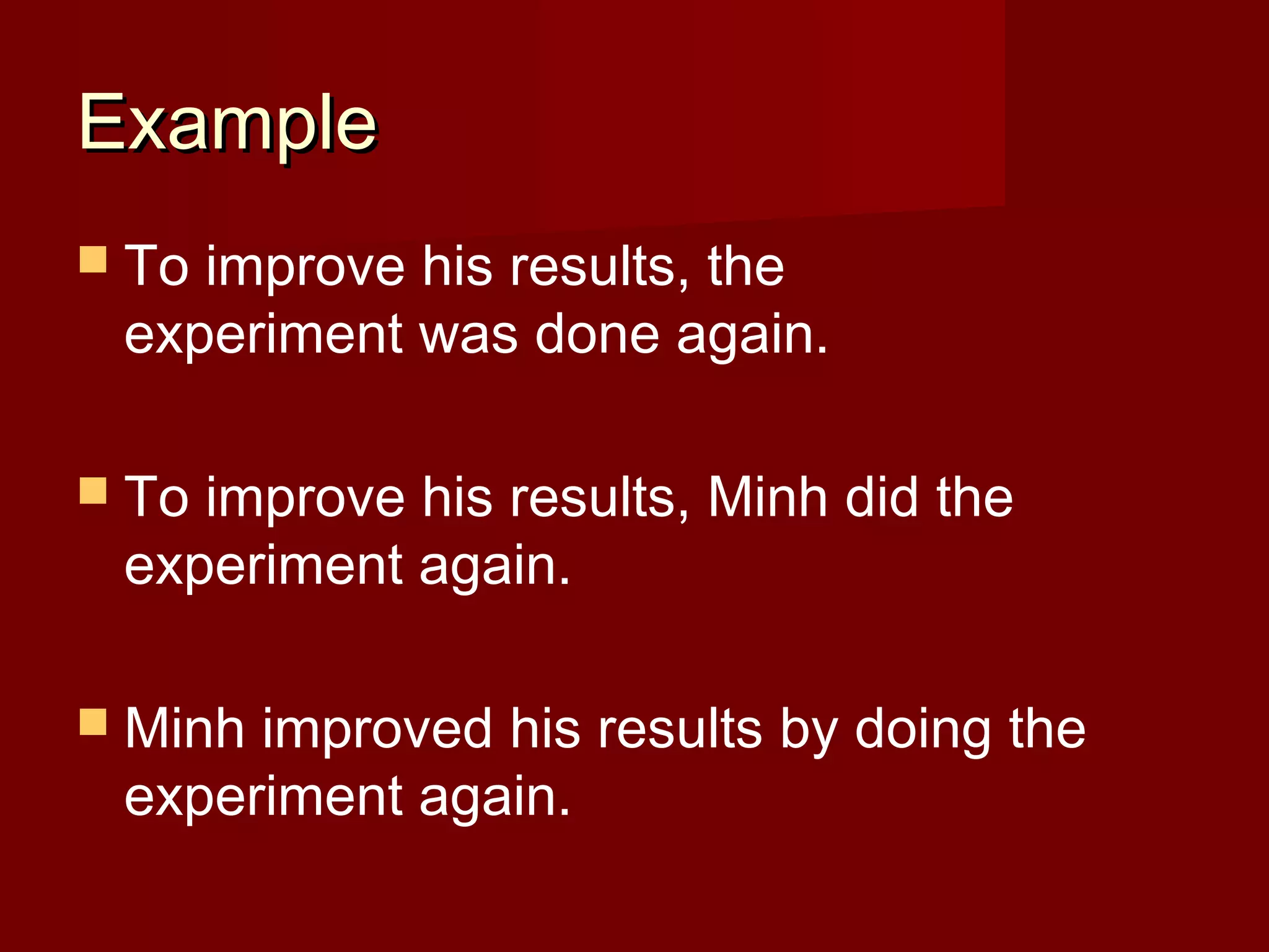 Example
 To

improve his results, the
experiment was done again.

 To

improve his results, Minh did the
experiment again.

 Minh

improved his results by doing the
experiment again.

 