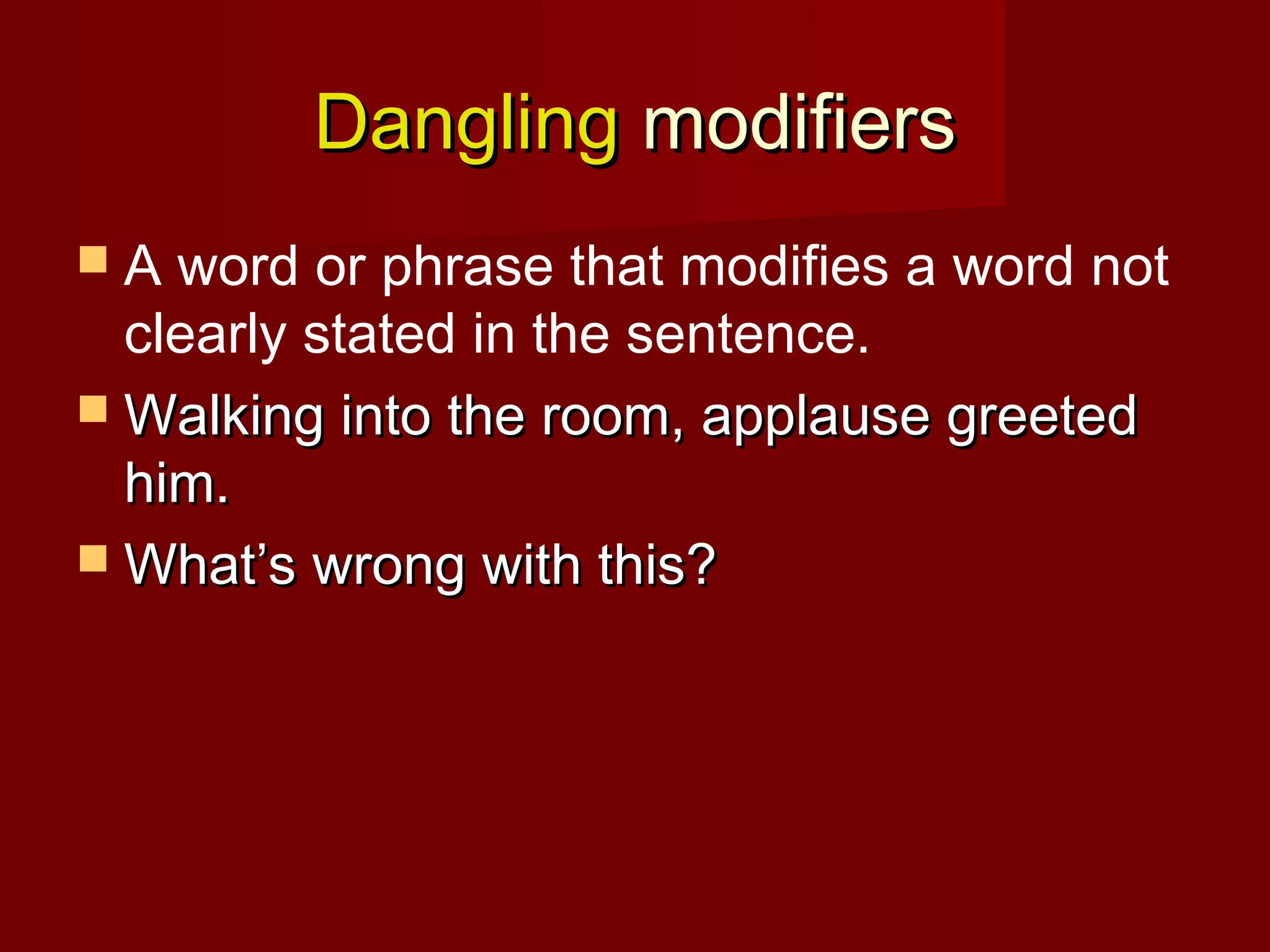 Dangling modifiers
A

word or phrase that modifies a word not
clearly stated in the sentence.
 Walking into the room, applause greeted
him.
 What’s wrong with this?

 