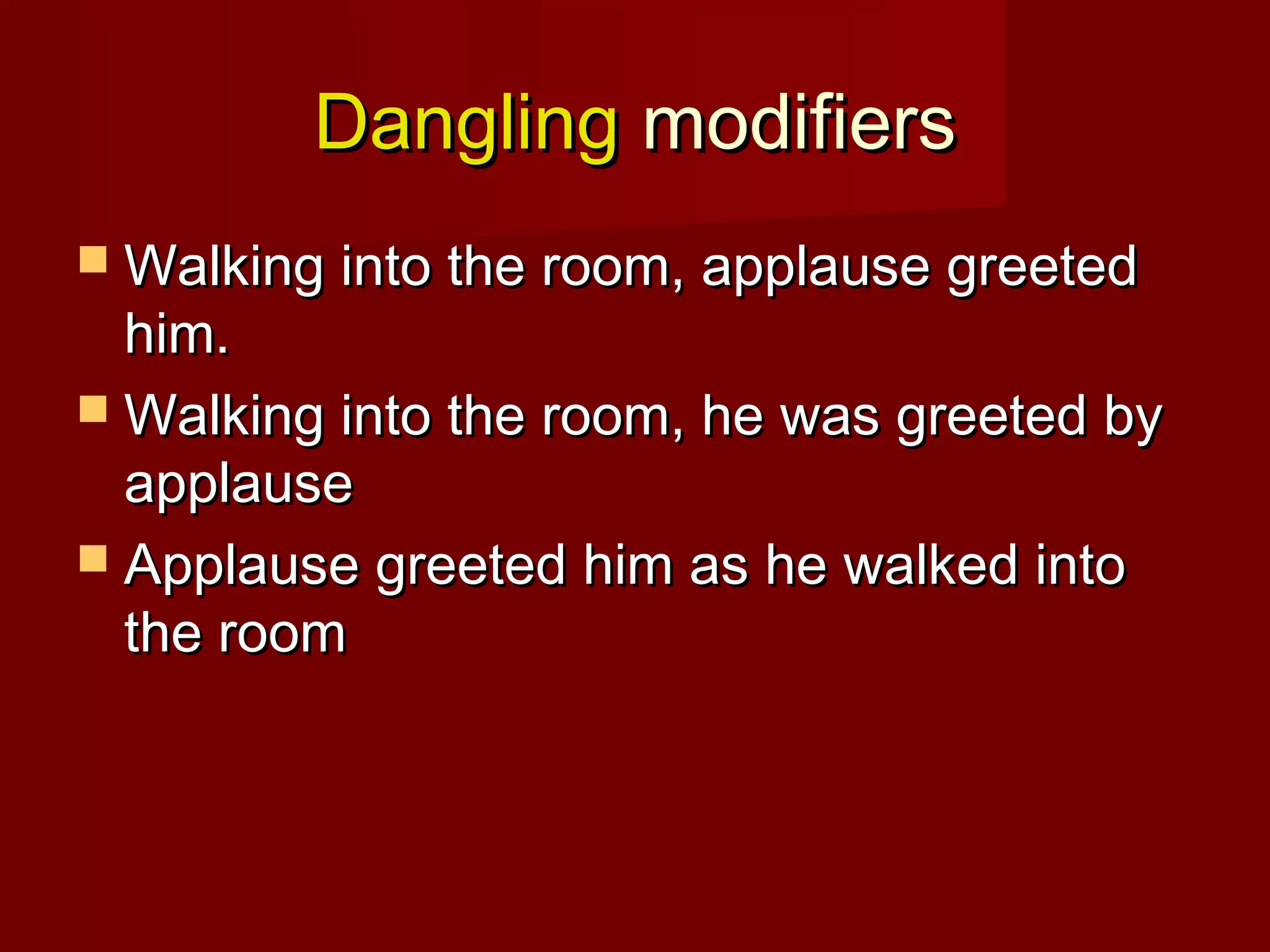 Dangling modifiers
 Walking into the room, applause greeted

him.
 Walking into the room, he was greeted by
applause
 Applause greeted him as he walked into
the room

 
