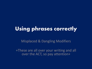 Using phrases correctly
Misplaced & Dangling Modifiers
+These are all over your writing and all
over the ACT, so pay attention+
 