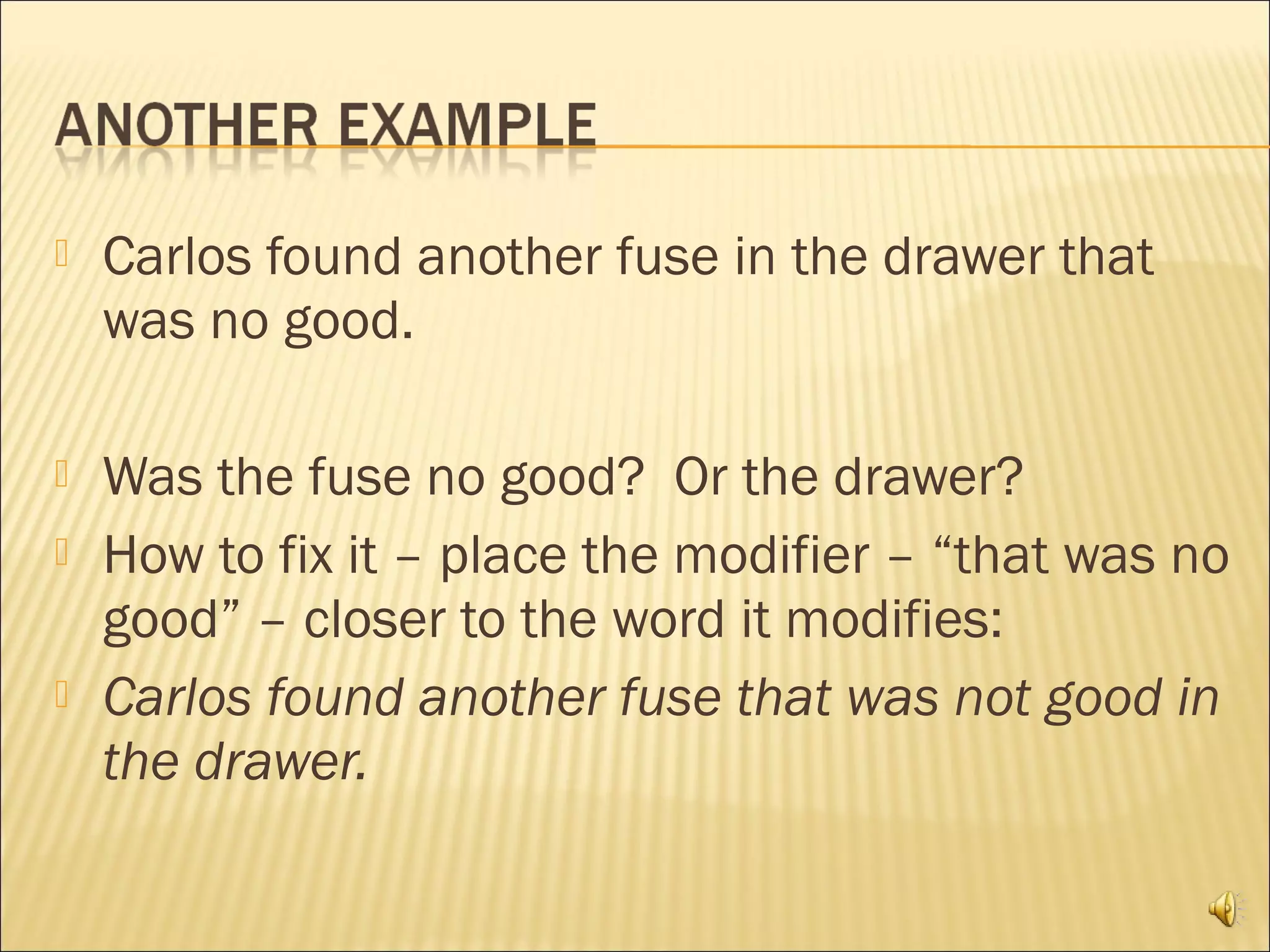    Carlos found another fuse in the drawer that
    was no good.

   Was the fuse no good? Or the drawer?
   How to fix it – place the modifier – “that was no
    good” – closer to the word it modifies:
   Carlos found another fuse that was not good in
    the drawer.
 