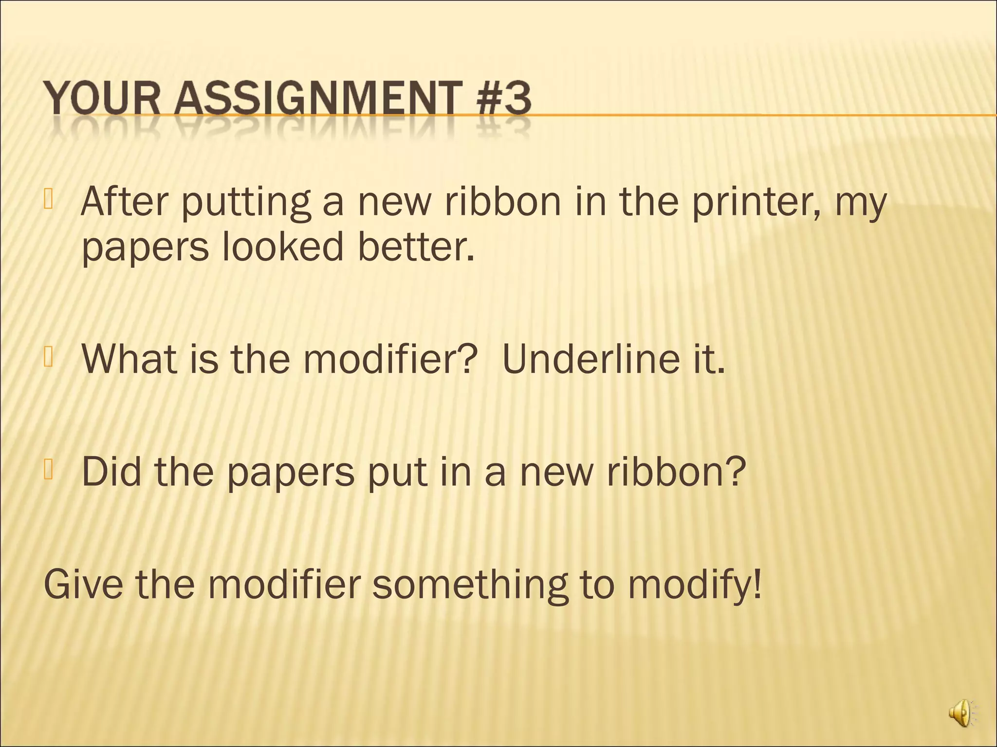    After putting a new ribbon in the printer, my
    papers looked better.

   What is the modifier? Underline it.

   Did the papers put in a new ribbon?

Give the modifier something to modify!
 