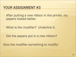    After putting a new ribbon in the printer, my
    papers looked better.

   What is the modifier? Underline it.

   Did the papers put in a new ribbon?

Give the modifier something to modify!
 