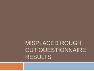 MISPLACED ROUGH
CUT QUESTIONNAIRE
RESULTS
 