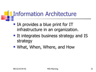 Information Architecture IA provides a blue print for IT infrastructure in an organization.  It integrates business strategy and IS strategy What, When, Where, and How  09/13/10   04:42 MIS Planning  
