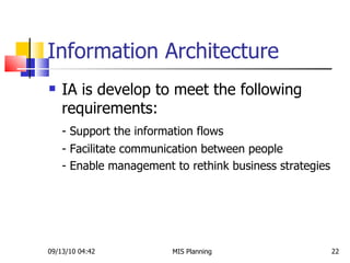 Information Architecture IA is develop to meet the following requirements: - Support the information flows - Facilitate communication between people - Enable management to rethink business strategies 09/13/10   04:42 MIS Planning  