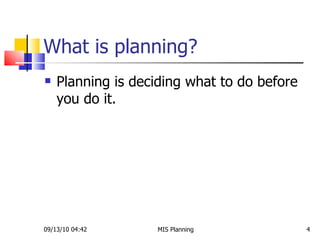 What is planning? Planning is deciding what to do before you do it. 09/13/10   04:42 MIS Planning  