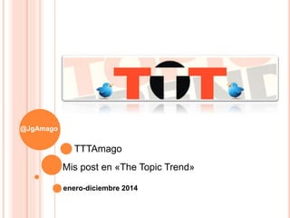 @JgAmago
Mis post en «The Topic Trend»
TTTAmago
enero-diciembre 2014
 