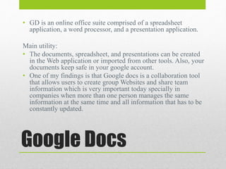 Google Docs
• GD is an online office suite comprised of a spreadsheet
application, a word processor, and a presentation ap...