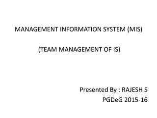 MANAGEMENT INFORMATION SYSTEM (MIS)
(TEAM MANAGEMENT OF IS)
Presented By : RAJESH S
PGDeG 2015-16
 