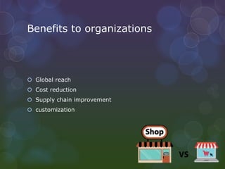Benefits to organizations
 Global reach
 Cost reduction
 Supply chain improvement
 customization
 