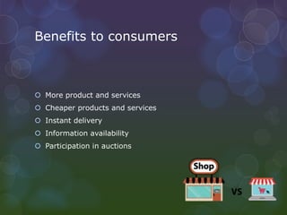 Benefits to consumers
 More product and services
 Cheaper products and services
 Instant delivery
 Information availability
 Participation in auctions
 