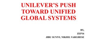 UNILEVER’S PUSH
TOWARD UNIFIED
GLOBAL SYSTEMS
BY,
ZEP16
JIBU SUNNY, NIKHIL VARGHESE
 