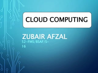 ZUBAIR AFZAL
CLOUD COMPUTING
52-FMS/BSAF/S-
16
 