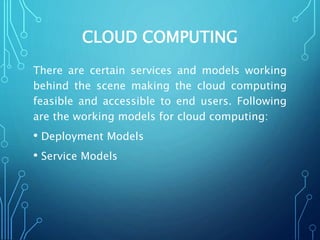 CLOUD COMPUTING
There are certain services and models working
behind the scene making the cloud computing
feasible and accessible to end users. Following
are the working models for cloud computing:
• Deployment Models
• Service Models
 