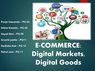 E-COMMERCE:
Digital Markets,
Digital Goods
Pooja Gawande – PG 02
Nikita Kamble – PG 05
Sayali Deo – PG 08
Srushti padte – PG11
Radhika Atal – PG 14
Rahul Jain - PG 17
 
