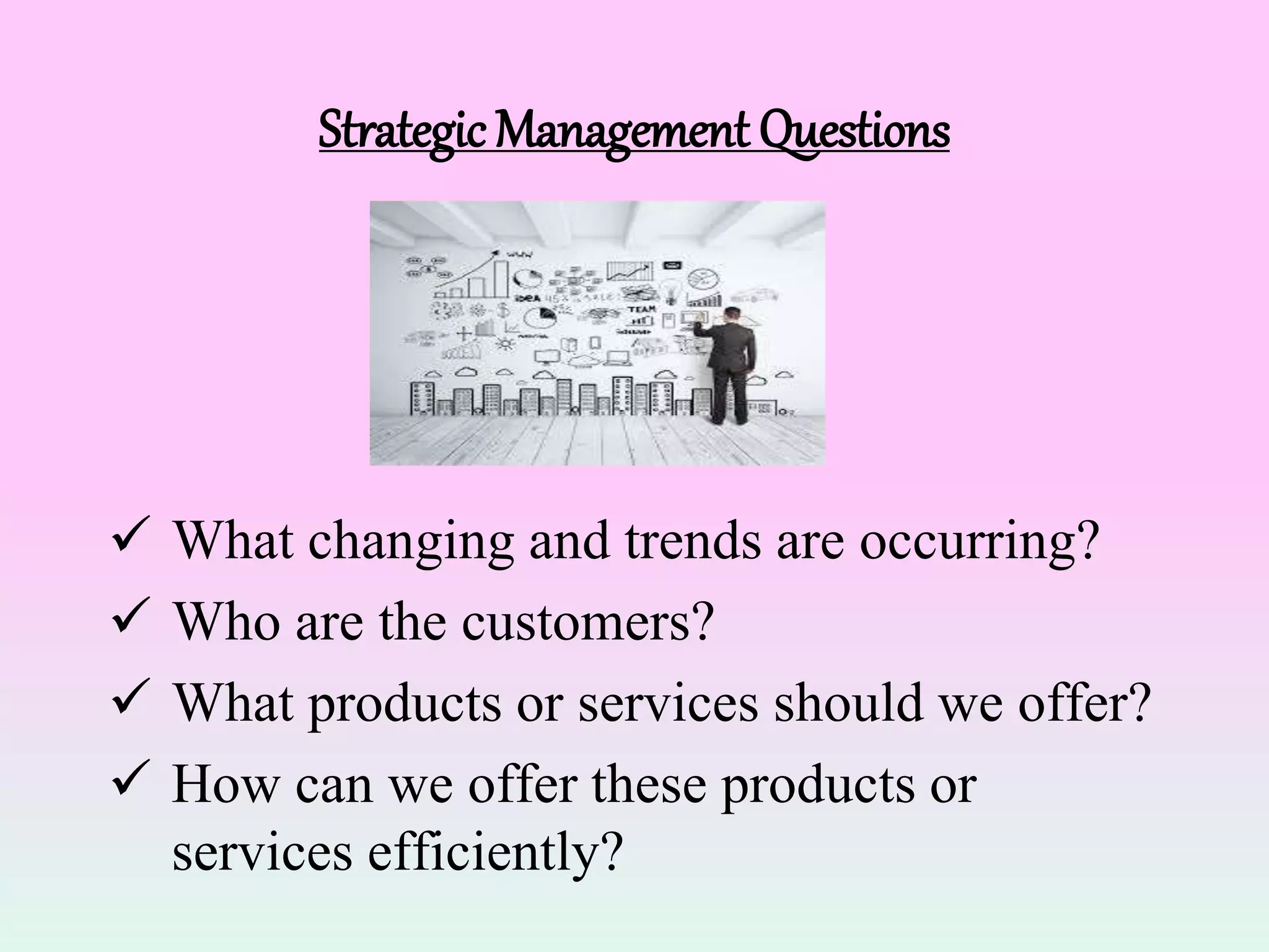 StrategicManagement Questions
 What changing and trends are occurring?
 Who are the customers?
 What products or services should we offer?
 How can we offer these products or
services efficiently?
 