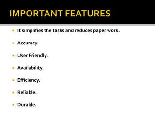  It simplifies the tasks and reduces paper work.
 Accuracy.
 User Friendly.
 Availability.
 Efficiency.
 Reliable.
 Durable.
 