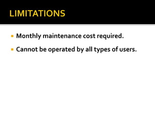  Monthly maintenance cost required.
 Cannot be operated by all types of users.
 