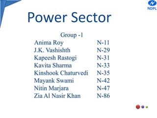 Power Sector Group -1  Anima Roy 			N-11 J.K. Vashishth		N-29 Kapeesh Rastogi		N-31 Kavita Sharma		N-33 KinshookChaturvedi	N-35 Mayank Swami		N-42 Nitin Marjara		N-47 Zia Al Nasir Khan		N-86 