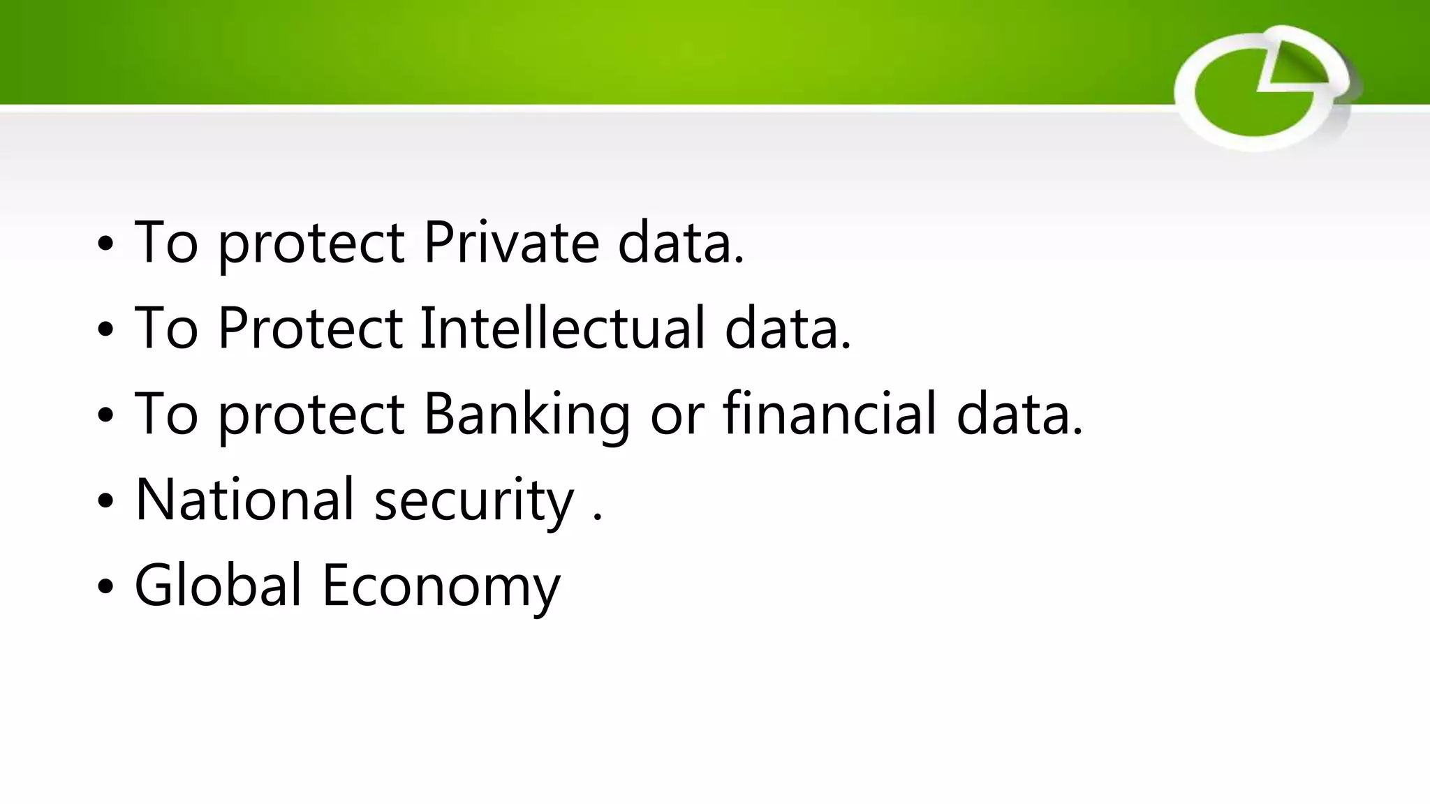 • To protect Private data.
• To Protect Intellectual data.
• To protect Banking or financial data.
• National security .
• Global Economy
 