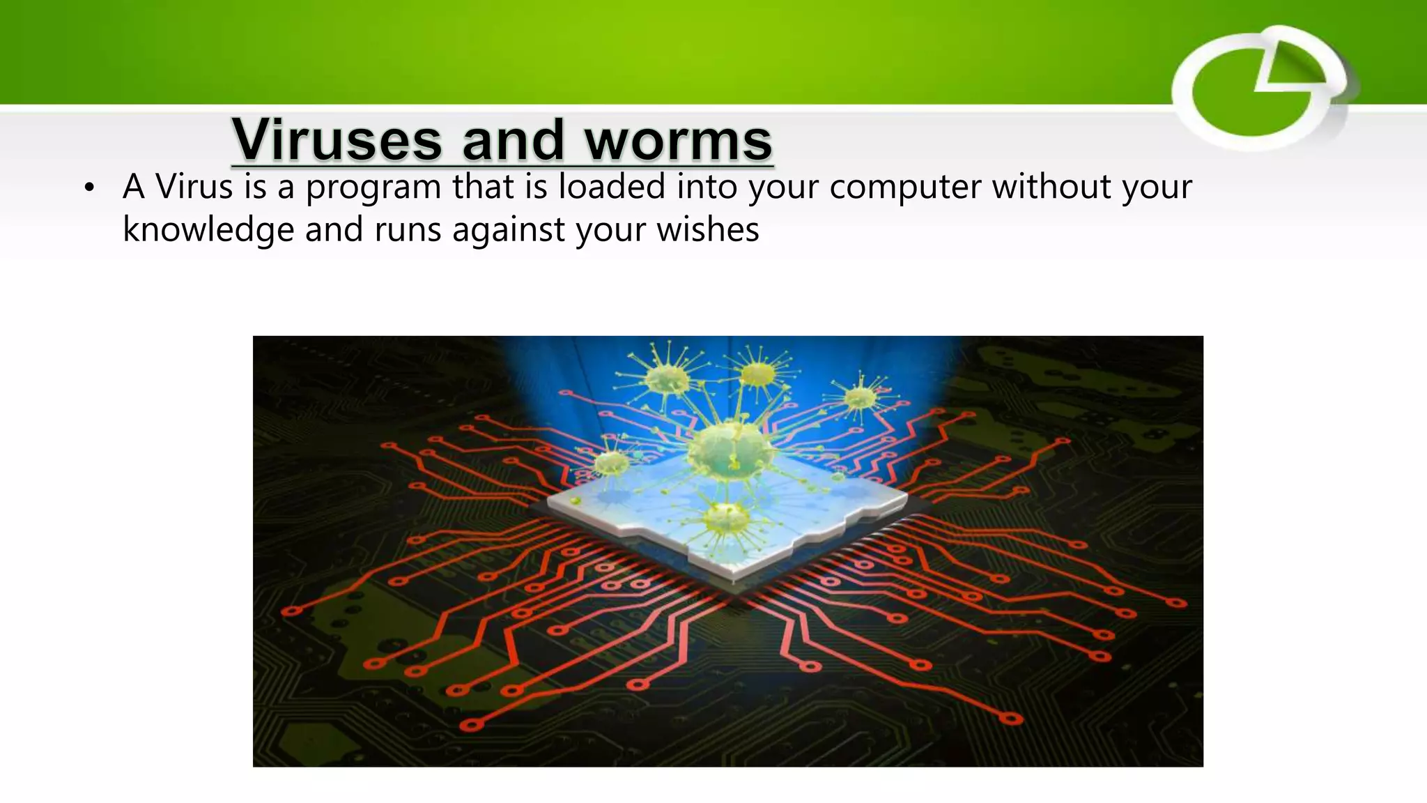 • A Virus is a program that is loaded into your computer without your
knowledge and runs against your wishes
 