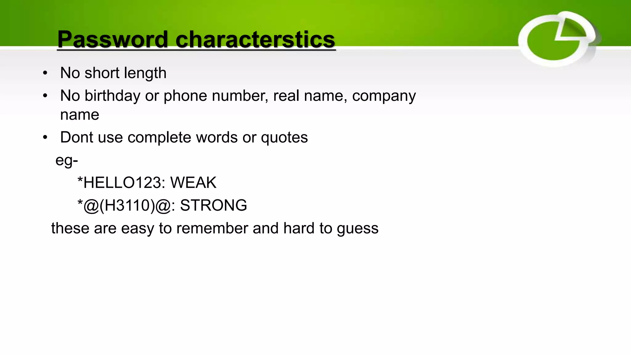 Password characterstics
• No short length
• No birthday or phone number, real name, company
name
• Dont use complete words or quotes
eg-
*HELLO123: WEAK
*@(H3110)@: STRONG
these are easy to remember and hard to guess
 