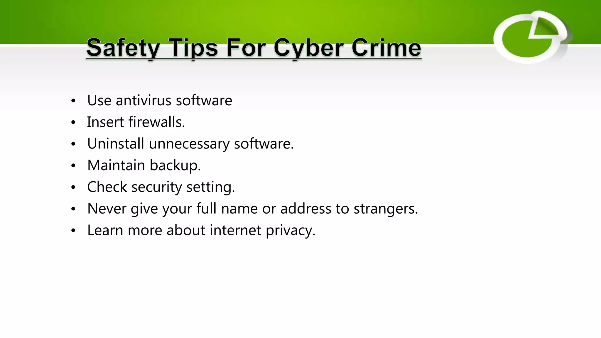 • Use antivirus software
• Insert firewalls.
• Uninstall unnecessary software.
• Maintain backup.
• Check security setting.
• Never give your full name or address to strangers.
• Learn more about internet privacy.
 