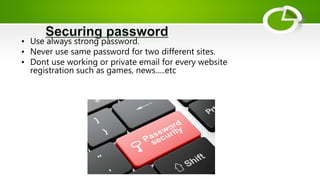 • Use always strong password.
• Never use same password for two different sites.
• Dont use working or private email for every website
registration such as games, news.....etc
 
