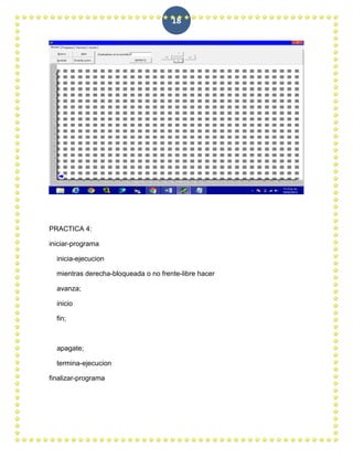 18




PRACTICA 4:

iniciar-programa

  inicia-ejecucion

  mientras derecha-bloqueada o no frente-libre hacer

  avanza;

  inicio

  fin;



  apagate;

  termina-ejecucion

finalizar-programa
 