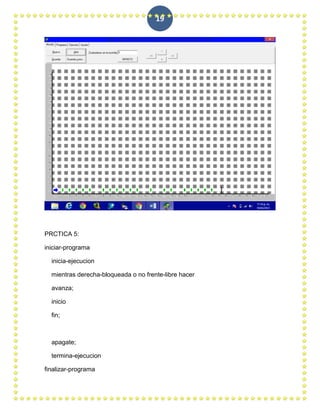 19




PRCTICA 5:

iniciar-programa

  inicia-ejecucion

  mientras derecha-bloqueada o no frente-libre hacer

  avanza;

  inicio

  fin;



  apagate;

  termina-ejecucion

finalizar-programa
 