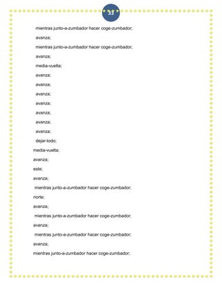 33

 mientras junto-a-zumbador hacer coge-zumbador;

 avanza;

 mientras junto-a-zumbador hacer coge-zumbador;

 avanza;

 media-vuelta;

 avanza;

 avanza;

 avanza;

 avanza;

 avanza;

 avanza;

 avanza;

 dejar-todo;

media-vuelta;

avanza;

este;

avanza;

mientras junto-a-zumbador hacer coge-zumbador;

norte;

avanza;

mientras junto-a-zumbador hacer coge-zumbador;

avanza;

mientras junto-a-zumbador hacer coge-zumbador;

avanza;

mientras junto-a-zumbador hacer coge-zumbador;
 
