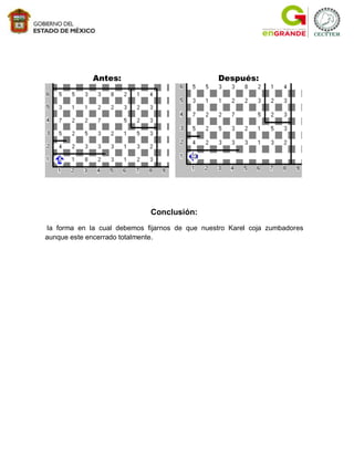 Antes:                              Después:




                              Conclusión:
 la forma en la cual debemos fijarnos de que nuestro Karel coja zumbadores
aunque este encerrado totalmente.
 