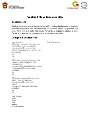 Practica #11: La torre más alta.

Descripción:

Karel se ha ganado la fama de ser muy comelón y en Karelandia tienen el propósito
de hacer desaparecer una torre muy vieja y a punto de caerse, lo que tiene que
hacer Karel es ir a la parte más alta de Karelandia y empezar a destruir la torre.
Escribir el programa que ayudara a Karel a que haga la solución.

Código de la solución:
iniciar-programa                               finalizar-programa
define-nueva-instruccion vuela como inicio
si orientado-al-norte entonces inicio
mientras frente-libre hacer avanza;
si frente-bloqueado entonces repetir 3 veces
gira-izquierda;
fin;
fin;

define-nueva-instruccion ataca como inicio
si izquierda-bloqueada y frente-libre
entonces inicio
mientras no-junto-a-zumbador hacer avanza;
si junto-a-zumbador entonces coge-
zumbador;
fin;
fin;

define-nueva-instruccionkong como inicio
repetir 3 veces gira-izquierda;
mientras frente-libre hacer inicio
avanza;
mientras junto-a-zumbador hacer coge-
zumbador;
fin;
fin;

inicia-ejecucion
vuela;
ataca;
kong;
apagate;
termina-ejecucion
 