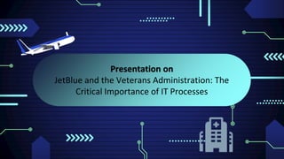 Presentation on
JetBlue and the Veterans Administration: The
Critical Importance of IT Processes
 