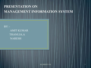 PRESENTATION ON
MANAGEMENT INFORMATION SYSTEM



BY: -
    AMIT KUMAR
    THANUJA.A
    NARESH




                 A2 (SS2011-13)   1
 